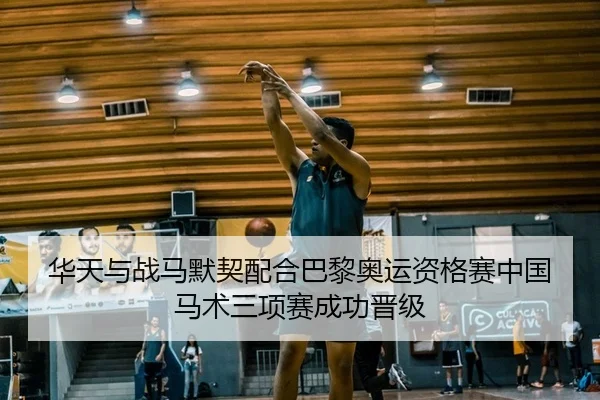 华天与战马默契配合巴黎奥运资格赛中国马术三项赛成功晋级