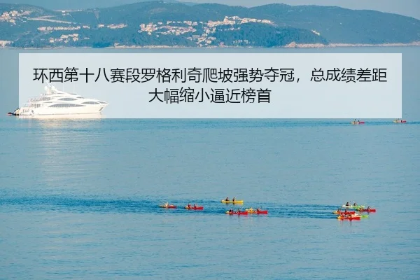 环西第十八赛段罗格利奇爬坡强势夺冠，总成绩差距大幅缩小逼近榜首